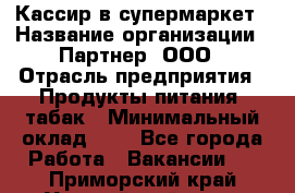 Кассир в супермаркет › Название организации ­ Партнер, ООО › Отрасль предприятия ­ Продукты питания, табак › Минимальный оклад ­ 1 - Все города Работа » Вакансии   . Приморский край,Уссурийский г. о. 